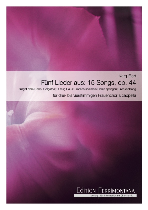Fünf Lieder aus: 15 Songs for female choir, op 44 - Singet dem Herrn; Golgatha; O selig Haus; Fröhlich soll mein Herze springen; Glockenklang, Engelsang